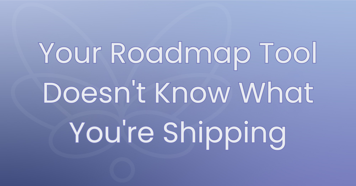Your Roadmap Tool Doesn't Know Whether You're Shipping What You Planned